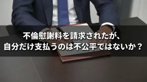 【渋谷の弁護士が説明】不倫慰謝料を請求されたが、自分だけ支払うのは不公平ではないか？―求償権について