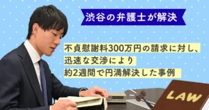 渋谷の弁護士の解決事例/不貞慰謝料300万円の請求に対し、迅速な交渉により約2週間で円満解決した事例